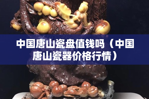 中国唐山瓷盘值钱吗（中国唐山瓷器价格行情）