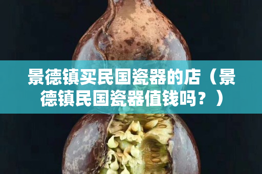 景德镇买民国瓷器的店（景德镇民国瓷器值钱吗？）
