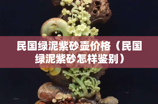 民国绿泥紫砂壶价格（民国绿泥紫砂怎样鉴别）