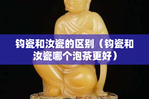 钧瓷和汝瓷的区别（钧瓷和汝瓷哪个泡茶更好）