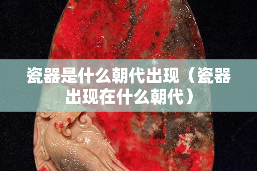 瓷器是什么朝代出现（瓷器出现在什么朝代）