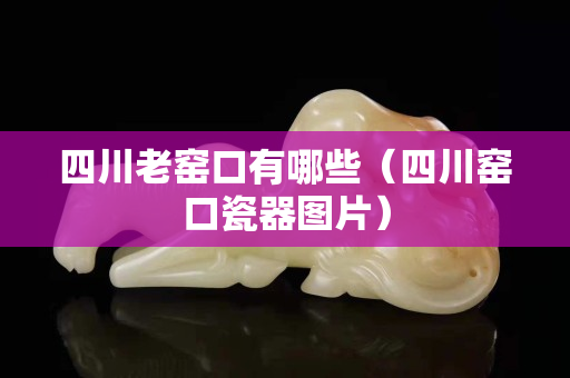 四川老窑口有哪些（四川窑口瓷器图片）