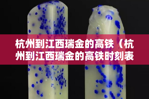 杭州到江西瑞金的高铁（杭州到江西瑞金的高铁时刻表）