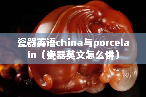 瓷器英语china与porcelain（瓷器英文怎么讲）