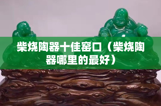 柴烧陶器十佳窑口（柴烧陶器哪里的最好）