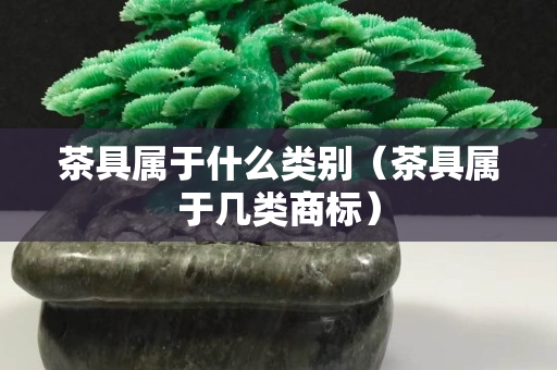 茶具属于什么类别（茶具属于几类商标）