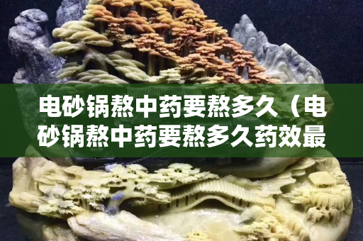 电砂锅熬中药要熬多久（电砂锅熬中药要熬多久药效最好）