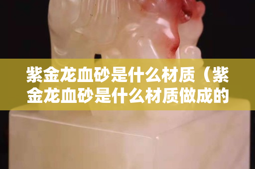 紫金龙血砂是什么材质（紫金龙血砂是什么材质做成的）