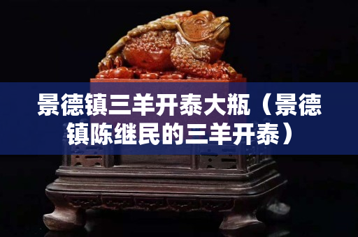 景德镇三羊开泰大瓶（景德镇陈继民的三羊开泰）