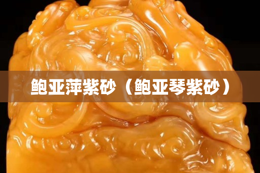 鲍亚萍紫砂（鲍亚琴紫砂）