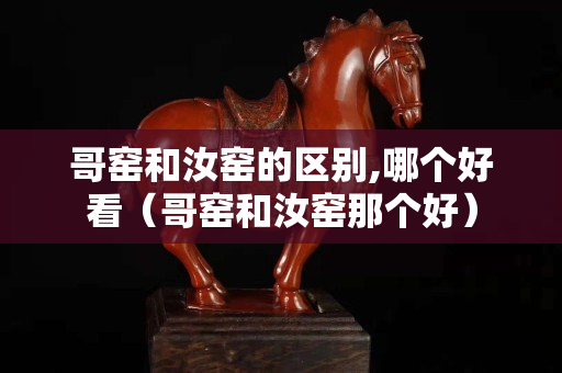 哥窑和汝窑的区别,哪个好看（哥窑和汝窑那个好）