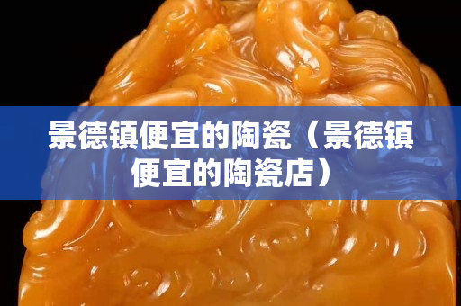 景德镇便宜的陶瓷（景德镇便宜的陶瓷店）