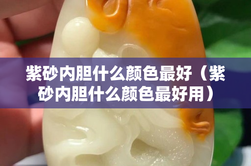 紫砂内胆什么颜色最好（紫砂内胆什么颜色最好用）