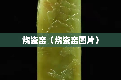 烧瓷窑（烧瓷窑图片）