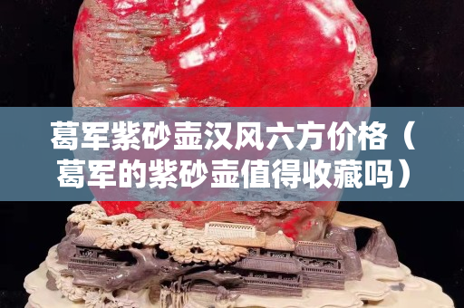 葛军紫砂壶汉风六方价格（葛军的紫砂壶值得收藏吗）