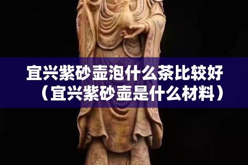 宜兴紫砂壶泡什么茶比较好（宜兴紫砂壶是什么材料）
