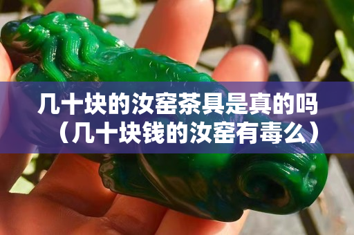 几十块的汝窑茶具是真的吗（几十块钱的汝窑有毒么）