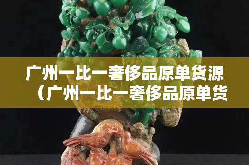 广州一比一奢侈品原单货源（广州一比一奢侈品原单货源中国微商网）