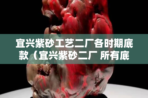 宜兴紫砂工艺二厂各时期底款（宜兴紫砂二厂 所有底款）
