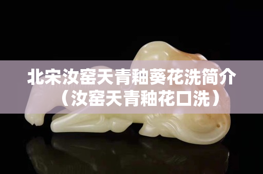 北宋汝窑天青釉葵花洗简介（汝窑天青釉花口洗）