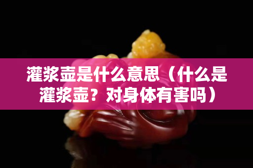 灌浆壶是什么意思（什么是灌浆壶？对身体有害吗）