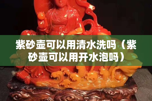 紫砂壶可以用清水洗吗（紫砂壶可以用开水泡吗）