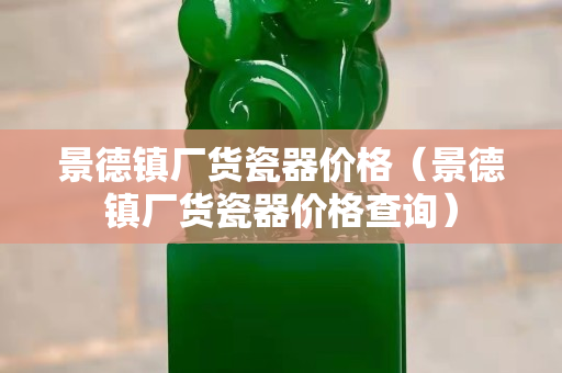 景德镇厂货瓷器价格（景德镇厂货瓷器价格查询）