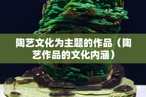 陶艺文化为主题的作品（陶艺作品的文化内涵）