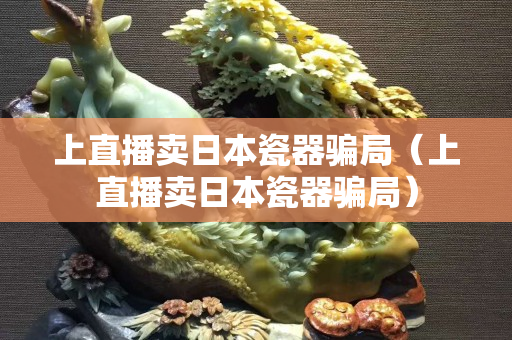上直播卖日本瓷器骗局（上直播卖日本瓷器骗局）