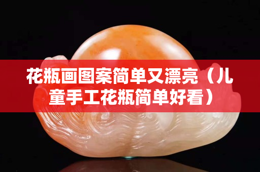 花瓶画图案简单又漂亮（儿童手工花瓶简单好看）