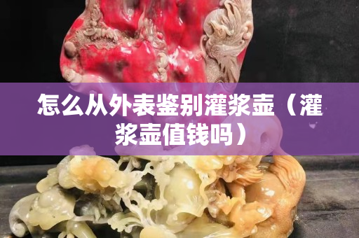 怎么从外表鉴别灌浆壶（灌浆壶值钱吗）