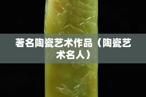 著名陶瓷艺术作品（陶瓷艺术名人）