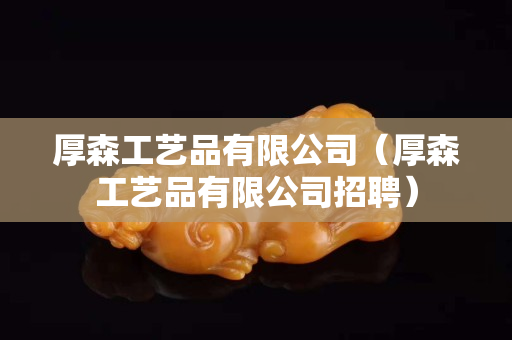 厚森工艺品有限公司（厚森工艺品有限公司招聘）