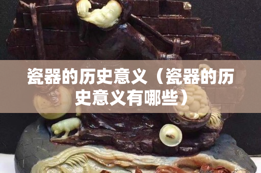 瓷器的历史意义（瓷器的历史意义有哪些）