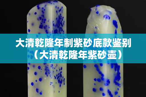 大清乾隆年制紫砂底款鉴别（大清乾隆年紫砂壶）