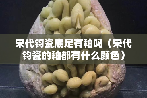 宋代钧瓷底足有釉吗（宋代钧瓷的釉都有什么颜色）