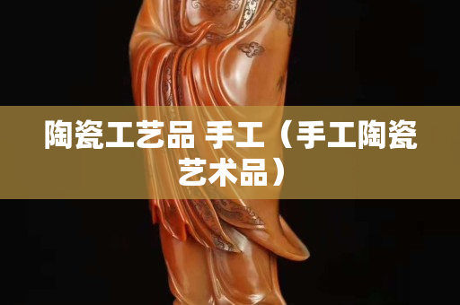陶瓷工艺品 手工（手工陶瓷艺术品）