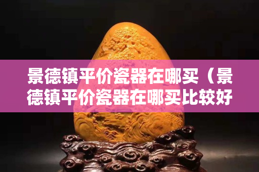 景德镇平价瓷器在哪买（景德镇平价瓷器在哪买比较好）