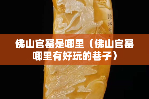 佛山官窑是哪里（佛山官窑哪里有好玩的巷子）