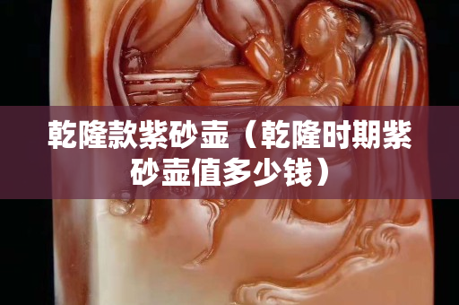 乾隆款紫砂壶（乾隆时期紫砂壶值多少钱）