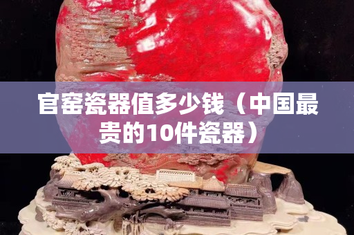 官窑瓷器值多少钱（中国最贵的10件瓷器）