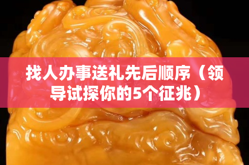 找人办事送礼先后顺序（领导试探你的5个征兆）
