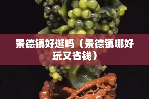景德镇好逛吗（景德镇哪好玩又省钱）