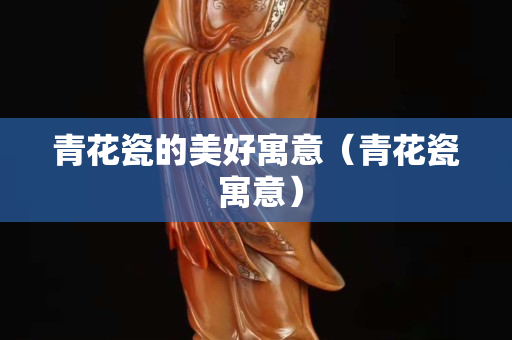 青花瓷的美好寓意（青花瓷 寓意）