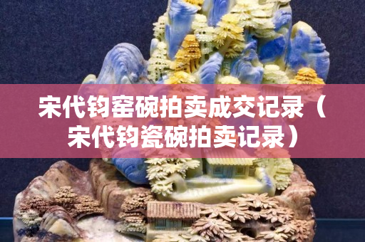 宋代钧窑碗拍卖成交记录（宋代钧瓷碗拍卖记录）