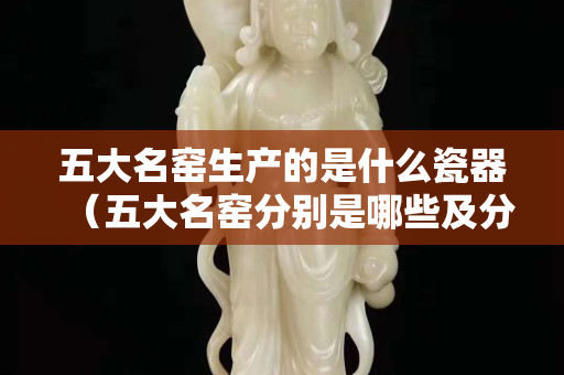 五大名窑生产的是什么瓷器（五大名窑分别是哪些及分别产于哪里）