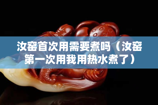 汝窑首次用需要煮吗（汝窑第一次用我用热水煮了）