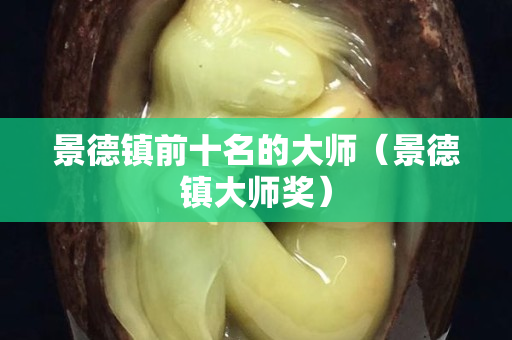 景德镇前十名的大师（景德镇大师奖）