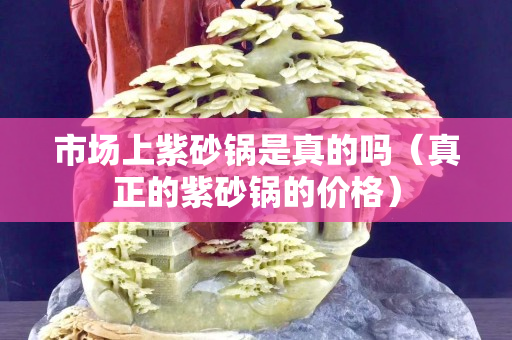 市场上紫砂锅是真的吗（真正的紫砂锅的价格）