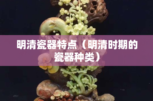 明清瓷器特点（明清时期的瓷器种类）
